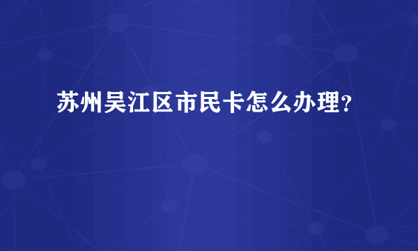 苏州吴江区市民卡怎么办理？