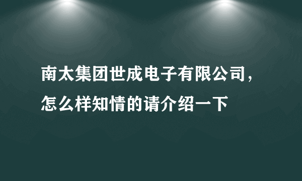 南太集团世成电子有限公司，怎么样知情的请介绍一下