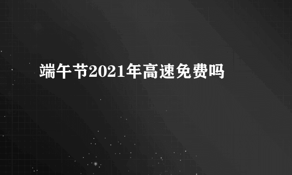 端午节2021年高速免费吗