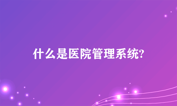 什么是医院管理系统?