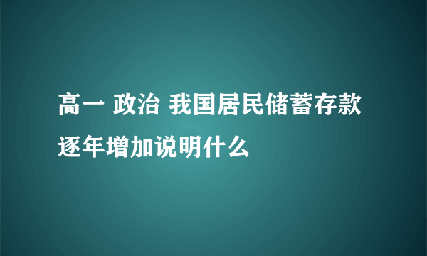 高一 政治 我国居民储蓄存款逐年增加说明什么