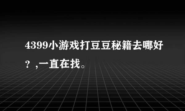 4399小游戏打豆豆秘籍去哪好？,一直在找。