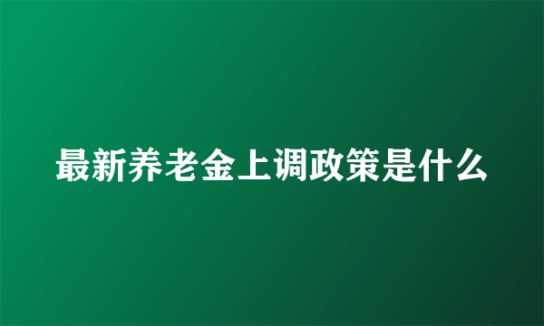 最新养老金上调政策是什么