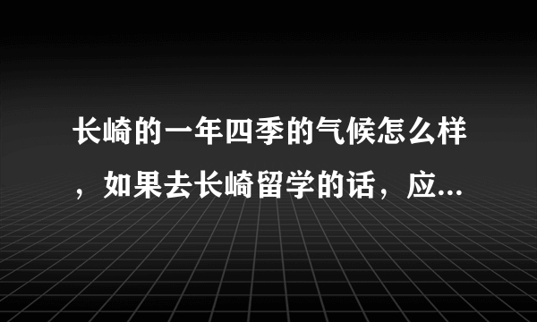 长崎的一年四季的气候怎么样，如果去长崎留学的话，应该带些什么衣服？