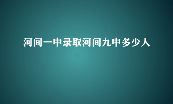 河间一中录取河间九中多少人