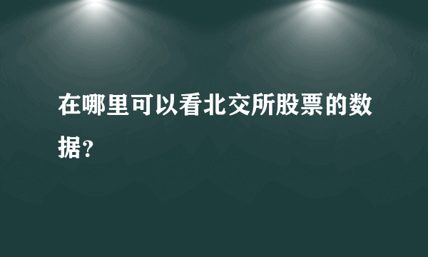 在哪里可以看北交所股票的数据？