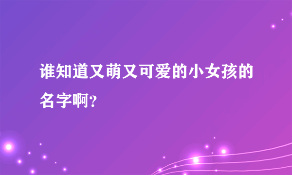 谁知道又萌又可爱的小女孩的名字啊？