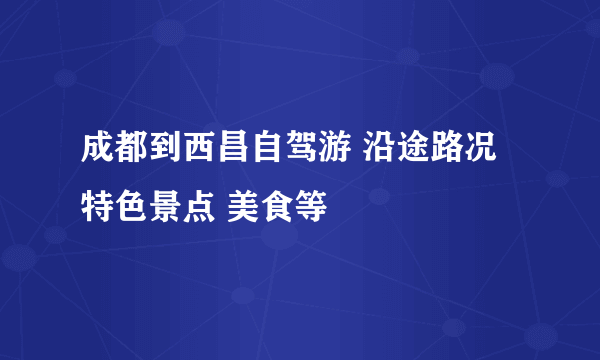 成都到西昌自驾游 沿途路况 特色景点 美食等