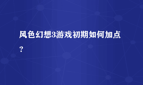 风色幻想3游戏初期如何加点？