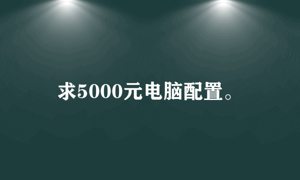 求5000元电脑配置。