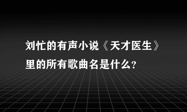 刘忙的有声小说《天才医生》里的所有歌曲名是什么？