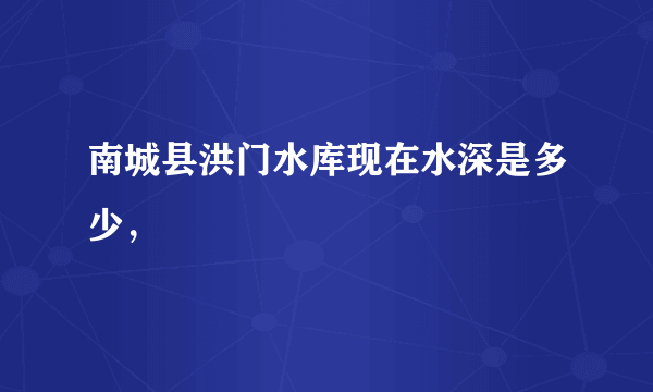 南城县洪门水库现在水深是多少，