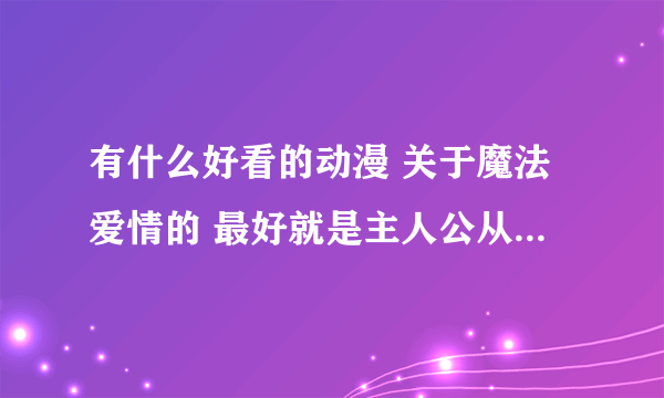 有什么好看的动漫 关于魔法爱情的 最好就是主人公从弱变到强的动漫