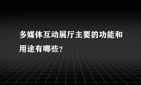 多媒体互动展厅主要的功能和用途有哪些？