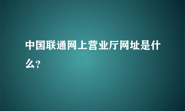 中国联通网上营业厅网址是什么？