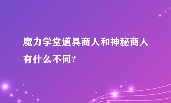 魔力学堂道具商人和神秘商人有什么不同?