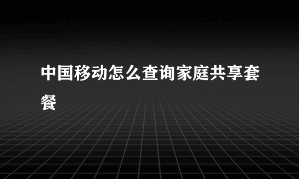 中国移动怎么查询家庭共享套餐