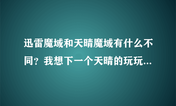 迅雷魔域和天晴魔域有什么不同？我想下一个天晴的玩玩官网怎么也打不开这是为什么？