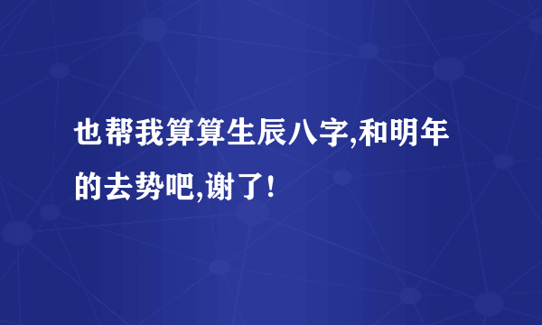 也帮我算算生辰八字,和明年的去势吧,谢了!