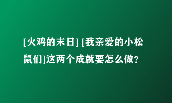 [火鸡的末日] [我亲爱的小松鼠们]这两个成就要怎么做？