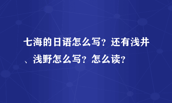 七海的日语怎么写？还有浅井、浅野怎么写？怎么读？