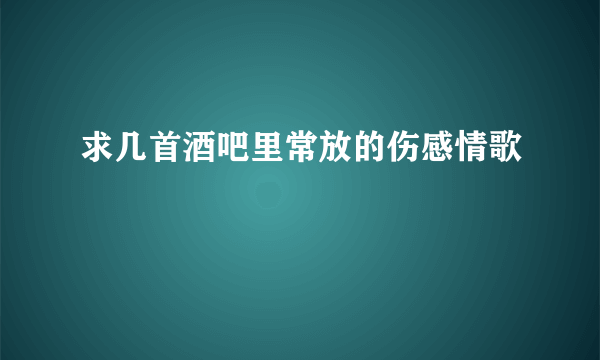 求几首酒吧里常放的伤感情歌