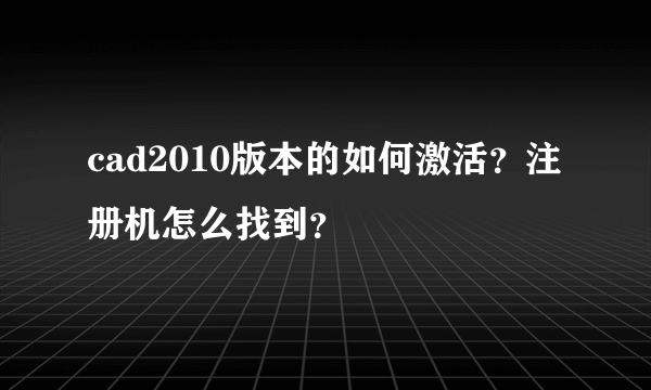 cad2010版本的如何激活？注册机怎么找到？