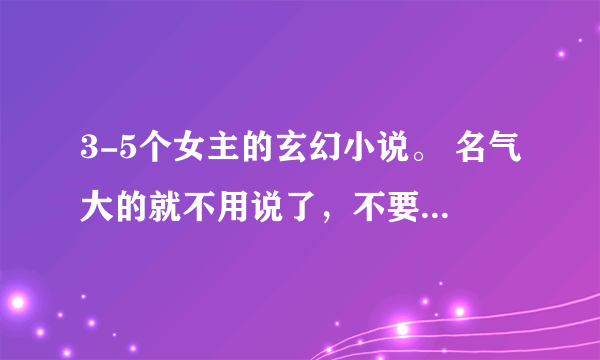 3-5个女主的玄幻小说。 名气大的就不用说了，不要H 不要复制