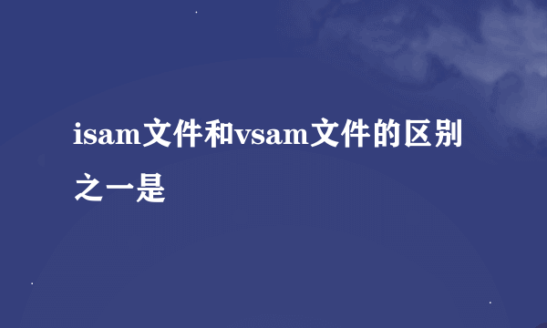 isam文件和vsam文件的区别之一是