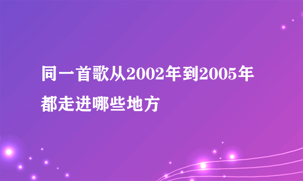 同一首歌从2002年到2005年都走进哪些地方