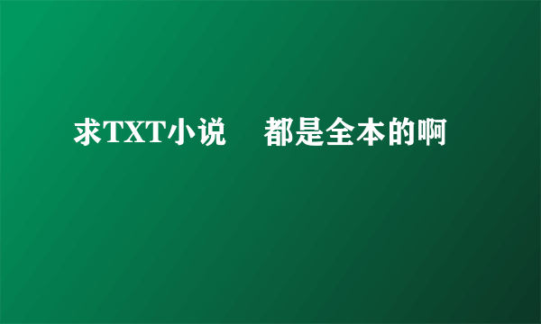 求TXT小说    都是全本的啊