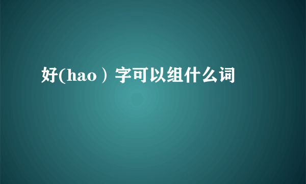 好(hao）字可以组什么词