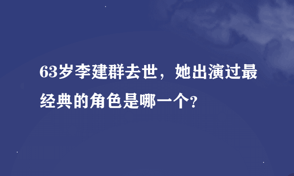 63岁李建群去世，她出演过最经典的角色是哪一个？