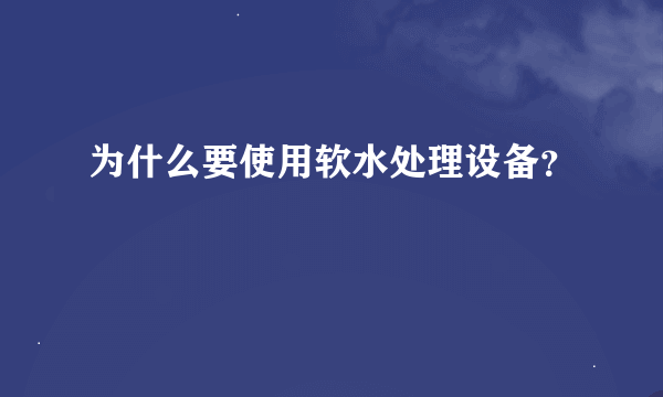 为什么要使用软水处理设备？