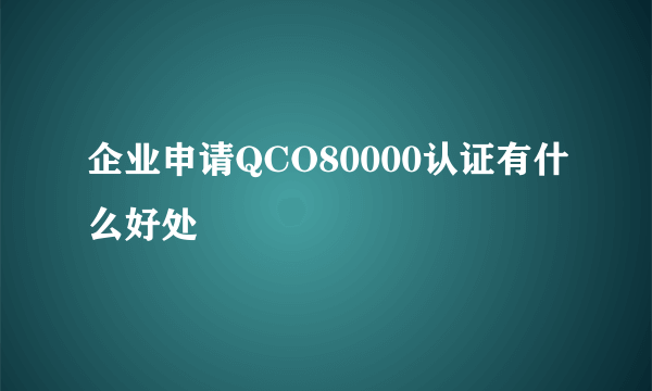 企业申请QCO80000认证有什么好处