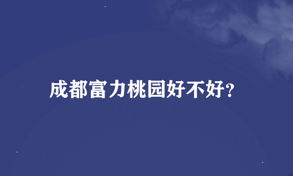 成都富力桃园好不好？