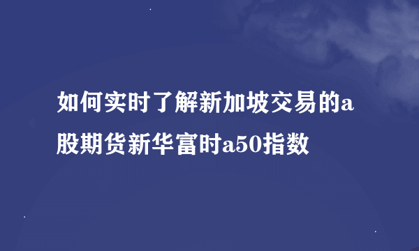 如何实时了解新加坡交易的a股期货新华富时a50指数