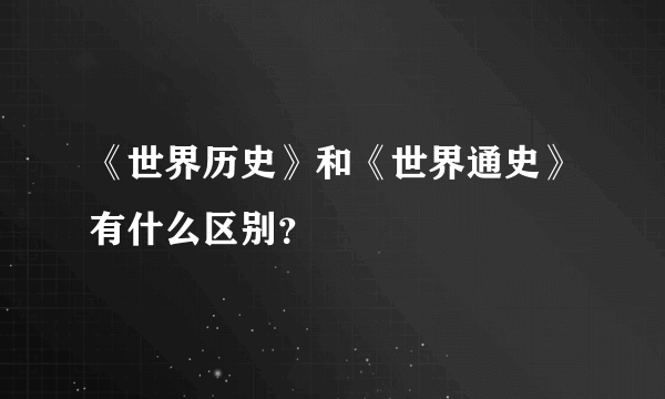 《世界历史》和《世界通史》有什么区别？