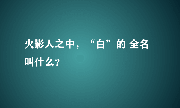 火影人之中，“白”的 全名叫什么？