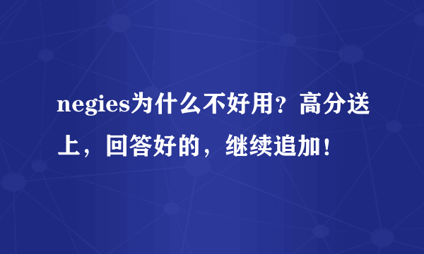 negies为什么不好用？高分送上，回答好的，继续追加！