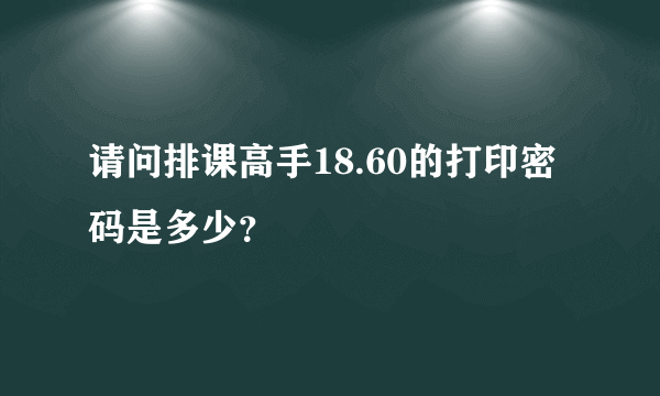 请问排课高手18.60的打印密码是多少？