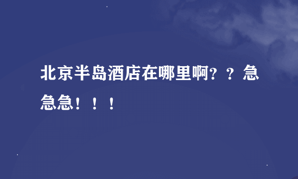 北京半岛酒店在哪里啊？？急急急！！！