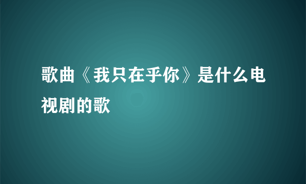 歌曲《我只在乎你》是什么电视剧的歌