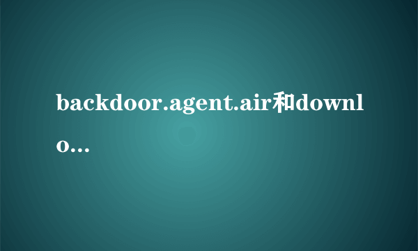 backdoor.agent.air和downloader.baido是什么病毒？怎么解决！还有不管是双击，还是右键，都没有反应！