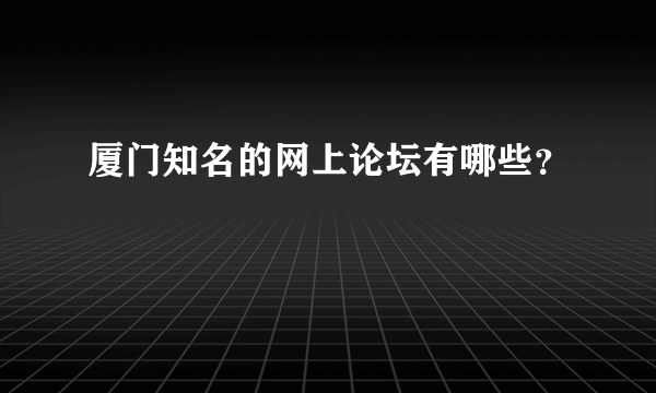 厦门知名的网上论坛有哪些？