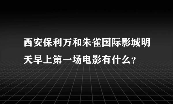 西安保利万和朱雀国际影城明天早上第一场电影有什么？