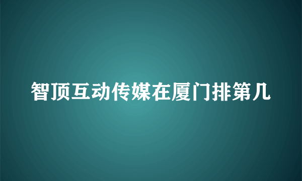 智顶互动传媒在厦门排第几