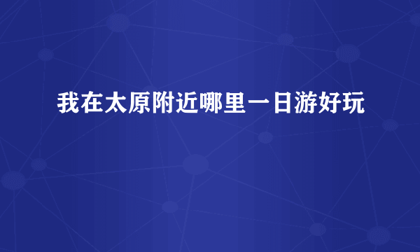 我在太原附近哪里一日游好玩