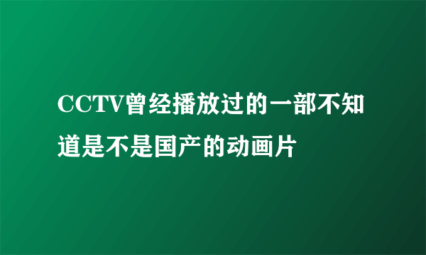 CCTV曾经播放过的一部不知道是不是国产的动画片