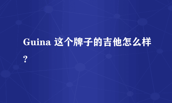 Guina 这个牌子的吉他怎么样?